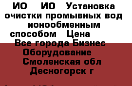 ИО-1, ИО-2 Установка очистки промывных вод ионообменным способом › Цена ­ 111 - Все города Бизнес » Оборудование   . Смоленская обл.,Десногорск г.